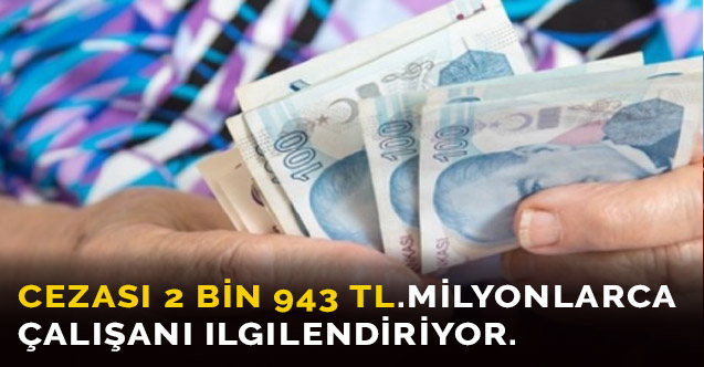 Cezası 2 bin 943 TL. Milyonlarca çalışanı ilgilendiriyor.