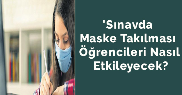 'Sınavda maske takılması öğrencileri nasıl etkileyecek?