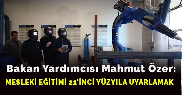 Bakan Yardımcısı Mahmut Özer:MESLEKİ EĞİTİMİ 21'İNCİ YÜZYILA UYARLAMAK