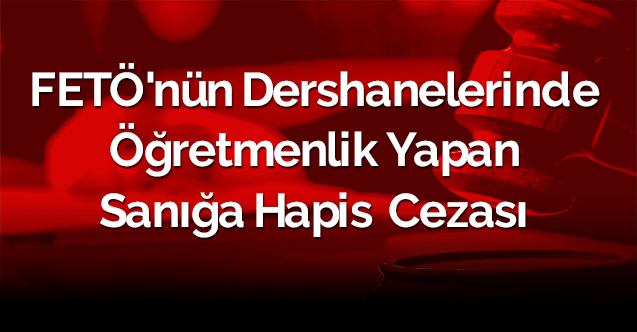 FETÖ'nün dershanelerinde öğretmenlik yapan sanığa hapis  cezası