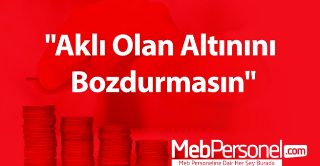 "Aklı olan altınını bozdurmasın"