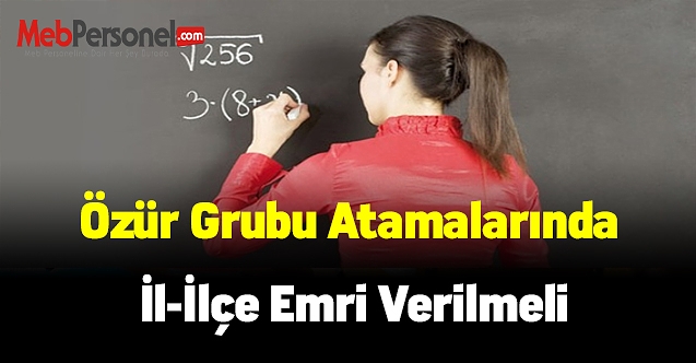 Özür grubu atamalarında il-ilçe emri verilmeli