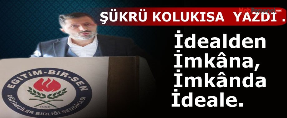 Şükrü Kolukısa Yazdı: İdealden imkâna, imkândan ideale.