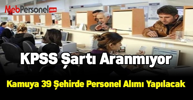39 şehirde kpss şartı olmadan kamuya personel alımı yapılacak