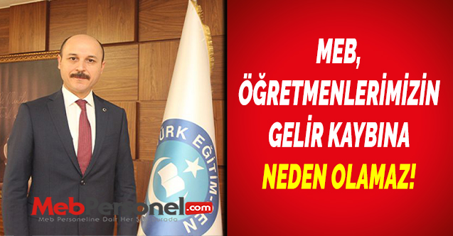 MEB, ÖĞRETMENLERİMİZİN GELİR KAYBINA NEDEN OLAMAZ!