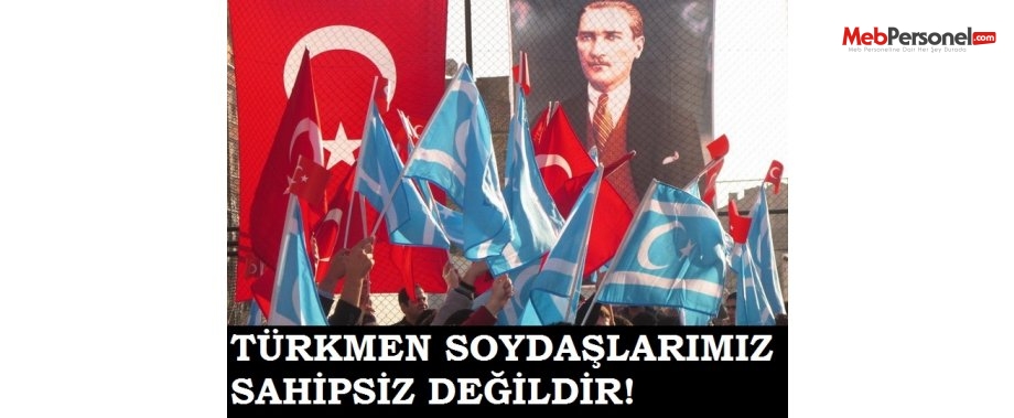TÜRKMEN SOYDAŞLARIMIZ SAHİPSİZ DEĞİLDİR!