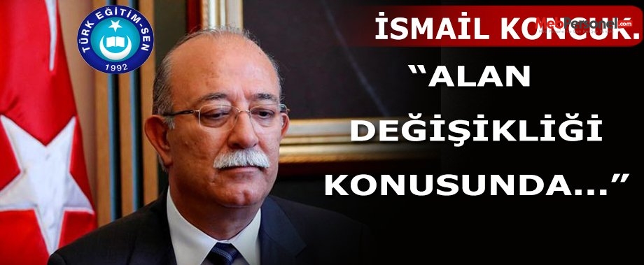 TÜRK EĞİTİM-SEN BAŞKANI KONCUK'TAN ALAN DEĞİŞİKLİĞİ AÇIKLAMASI