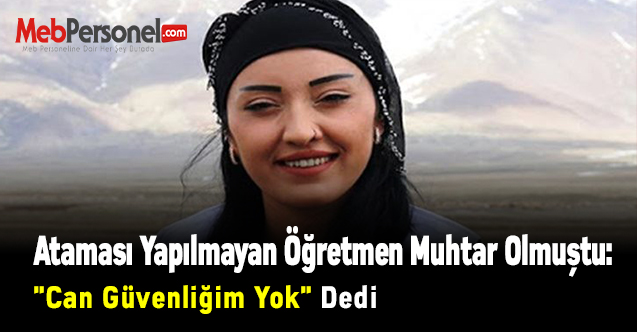 Ataması Yapılmayan Öğretmen Muhtar Olmuştu: ''Can Güvenliğim Yok'' Dedi