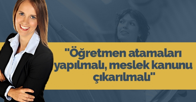 "Öğretmen atamaları yapılmalı, meslek kanunu çıkarılmalı"