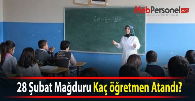 28 Şubat Mağduru Kaç öğretmen Atandı?