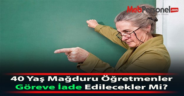 40 Yaş Mağduru Öğretmenler Göreve İade Edilecekler Mi?