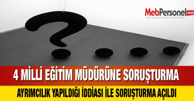 4 MİLLİ EĞİTİM MÜDÜRÜNE SORUŞTURMA