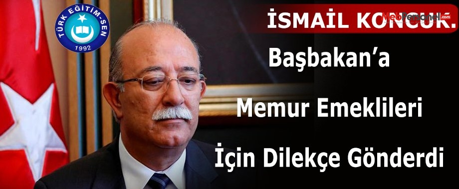 İSMAİL KONCUK'TAN  MEMUR EMEKLİLERİ İÇİN BAŞBAKAN'A DİLEKÇE