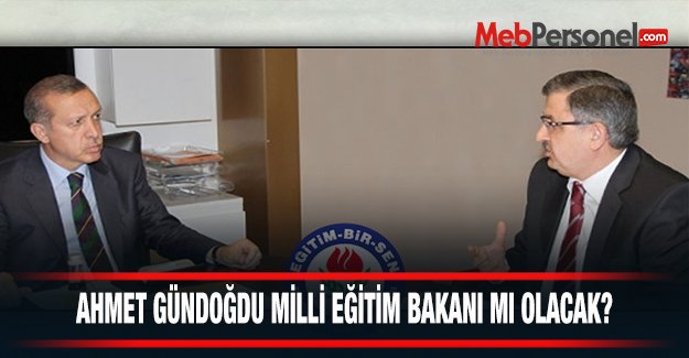Ahmet Gündoğdu Milli Eğitim Bakanı mı Olacak?