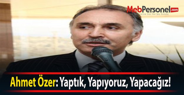 Ahmet Özer: Yaptık, Yapıyoruz, Yapacağız!