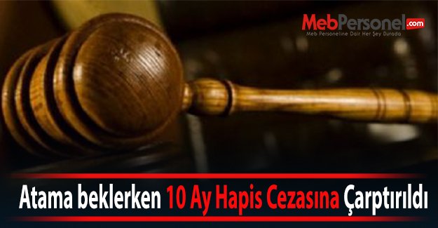 Atama beklerken 10 Ay Hapis Cezasına Çarptırıldı