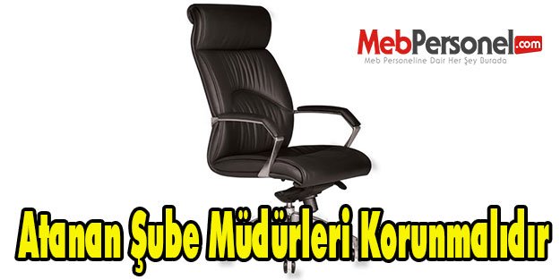 Atanan Şube Müdürleri Korunmalıdır