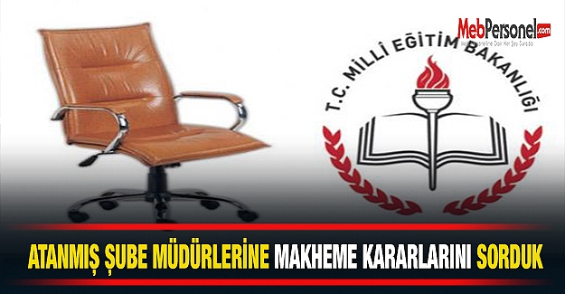 Atanmış Şube Müdürlerine ' Mahkeme Kararları'nı Sorduk
