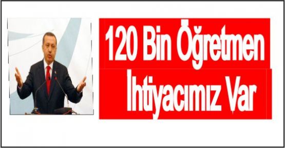 Başbakan, 120 bin öğretmene ihtiyacımız var.