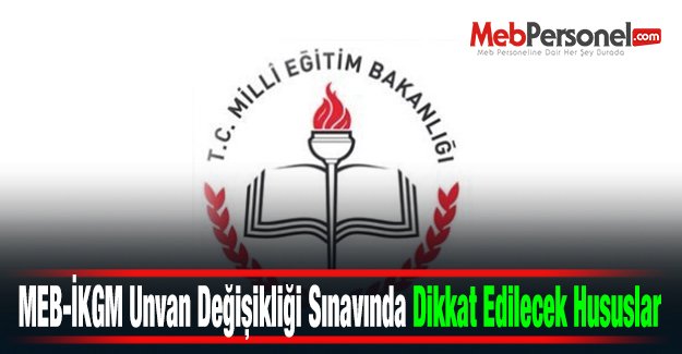 2015 MEB-İKGM Unvan Değişikliği Sınavında Dikkat Edilecek Hususlar