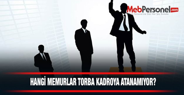HANGİ MEMURLAR TORBA KADROYA ATANAMIYOR?