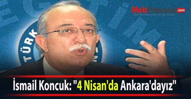 İsmail Koncuk: ''4 Nisan'da Ankara'dayız''