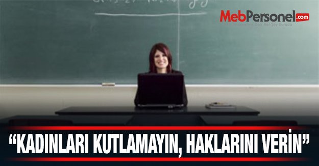 “KADINLARI KUTLAMAYIN, HAKLARINI VERİN”