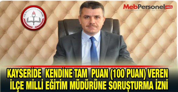 Kayseri'de Kendine Tam Puan( 100 Puan) Veren İlçe Milli Eğitim Müdürüne Soruşturma İzni..!