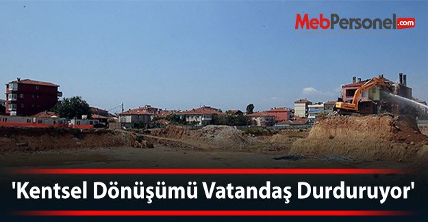 'Kentsel Dönüşümü Vatandaş Durduruyor'