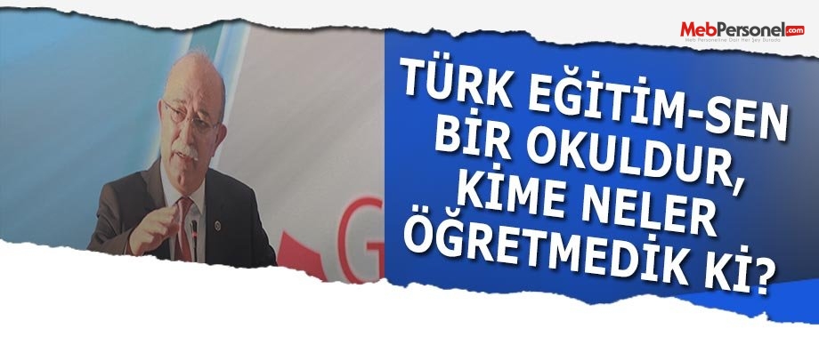 TÜRK EĞİTİM-SEN BİR OKULDUR, KİME NELER ÖĞRETMEDİK Kİ?
