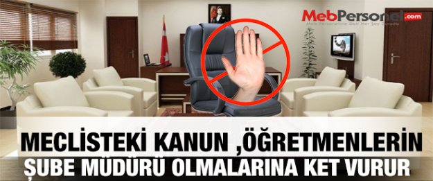 MECLİSTEKİ KANUN ,ÖĞRETMENLERİN ŞUBE MÜDÜRÜ OLMALARINA KET VURUR