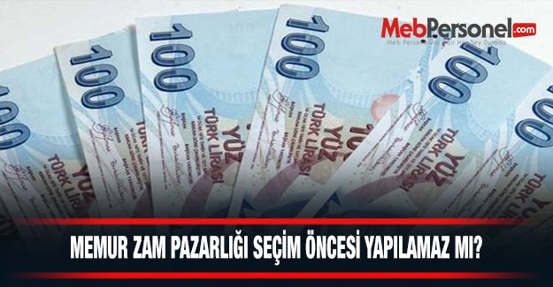 MEMUR ZAM PAZARLIĞI SEÇİM ÖNCESİ YAPILAMAZ MI?