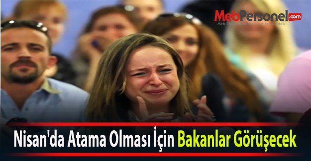 Nisan'da Atama Olması İçin Bakanlar Görüşecek
