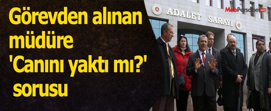 Görevden alınan müdüre 'Canını yaktı mı?' sorusu
