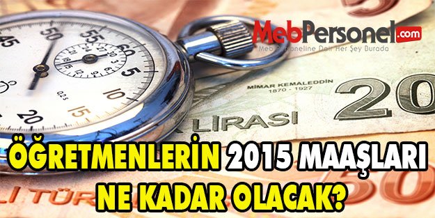 ÖĞRETMENLERİN 2015 MAAŞLARI NE KADAR OLACAK?