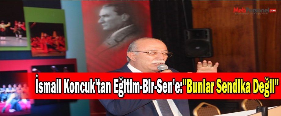 İsmail Koncuk'tan Eğitim-Bir-Sen'e:''Bunlar Sendika Değil''