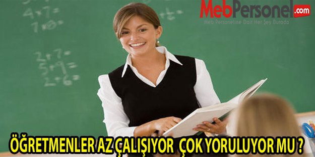 ÖĞRETMENLER AZ ÇALIŞIYOR  ÇOK YORULUYOR MU ?