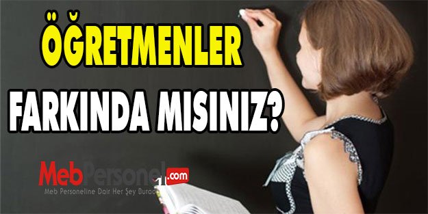 ÖĞRETMENLER FARKINDA MISINIZ?