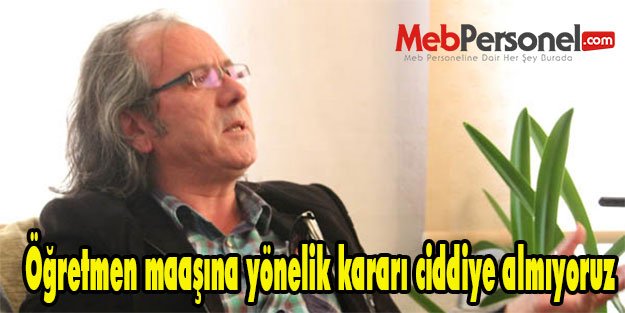 Öğretmen maaşına yönelik kararı ciddiye almıyoruz