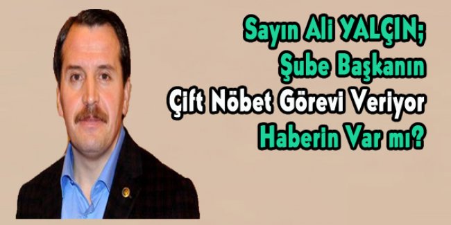 Sayın Ali YALÇIN Şube Başkanın Çift Nöbet Veriyor Haberin Var mı?