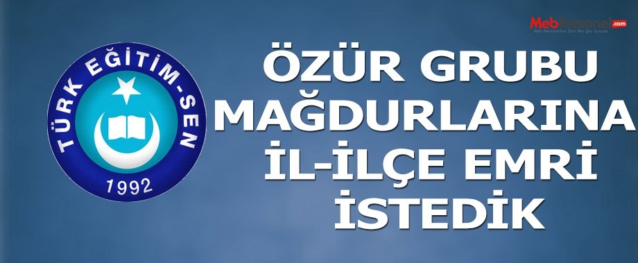 TÜRK EĞİTİM SEN: ÖZÜR GRUBU MAĞDURLARINA İL-İLÇE EMRİ İSTEDİK