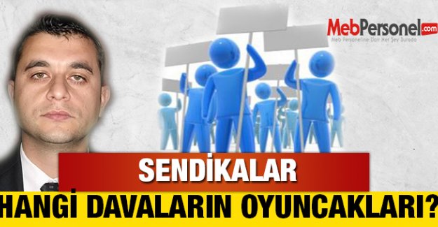 SENDİKALAR HANGİ DAVALARIN OYUNCAKLARI?