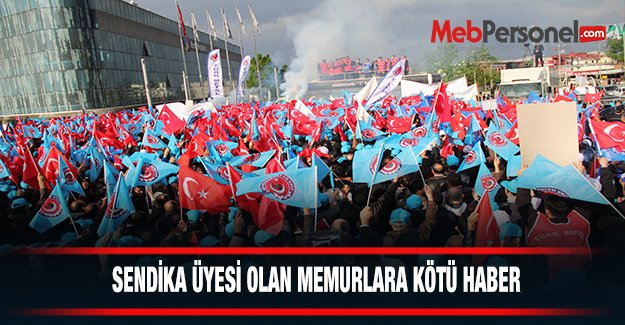 SENDİKA ÜYESİ OLAN MEMURLARA KÖTÜ HABER