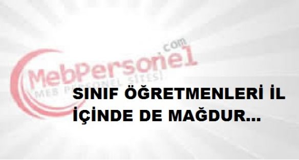 SINIF ÖĞRETMENLERİ İL İÇİNDE DE MAĞDUR…