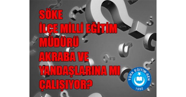 SÖKE İLÇE MİLLİ EĞİTİM MÜDÜRÜ AKRABA VE YANDAŞLARINA MI ÇALIŞIYOR?