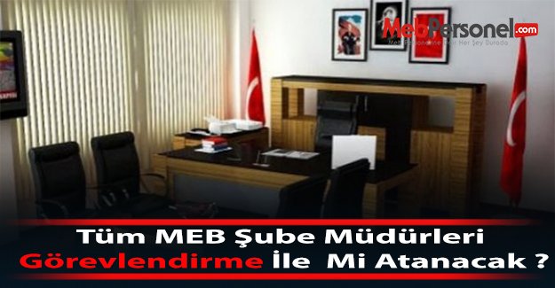 Tüm MEB Şube Müdürleri Görevlendirme İle  Mi Atanacak ?