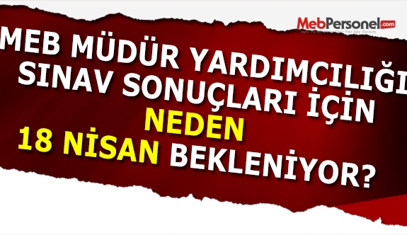 Müdür Yardımcılığı Sınav Sonuçlarının Açıklanması İçin Neden 18 Nisan Bekleniyor?