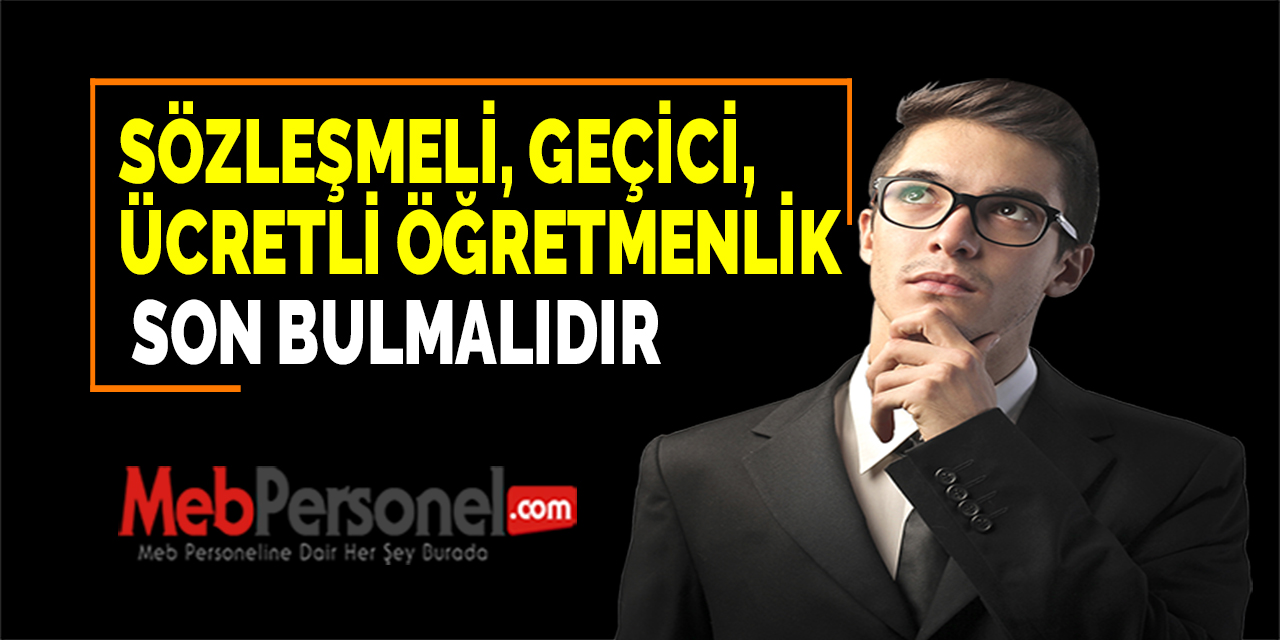 SÖZLEŞMELİ, GEÇİCİ, ÜCRETLİ ÖĞRETMENLİK SON BULMALIDIR