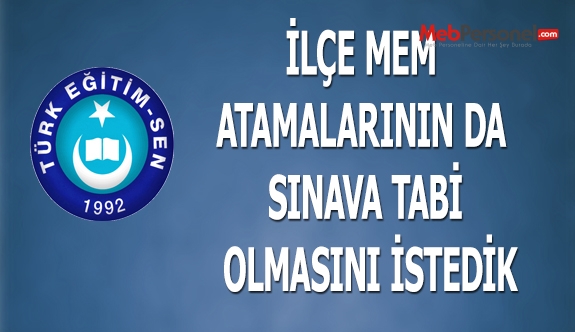 TÜRK EĞİTİM SEN: İLÇE MEM ATAMALARININ DA SINAVA TABİ OLMASINI İSTEDİK
