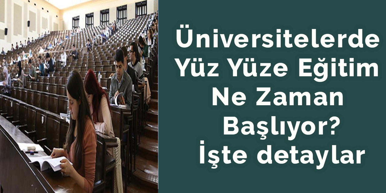 Üniversitelerde Yüz Yüze Eğitim Ne Zaman Başlıyor? İşte detaylar